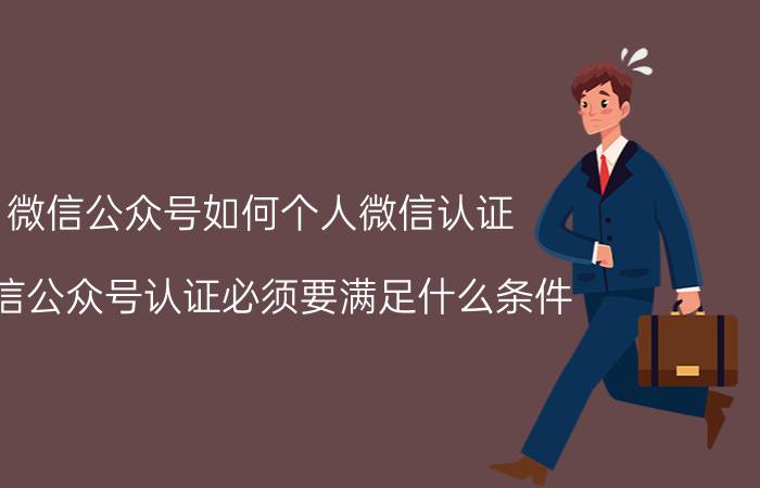 微信公众号如何个人微信认证 微信公众号认证必须要满足什么条件？